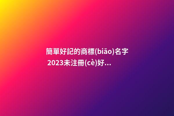 簡單好記的商標(biāo)名字 2023未注冊(cè)好聽產(chǎn)品名,起名之家